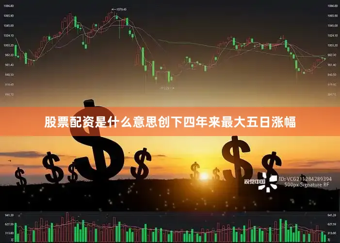 股票配资是什么意思创下四年来最大五日涨幅