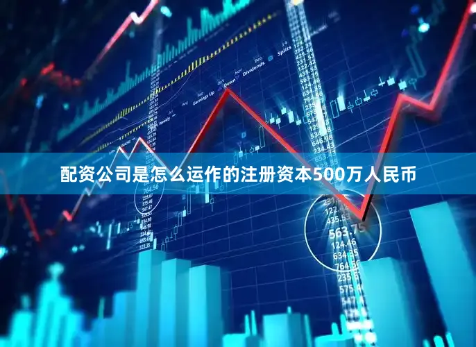 配资公司是怎么运作的注册资本500万人民币