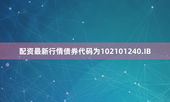 配资最新行情债券代码为102101240.IB