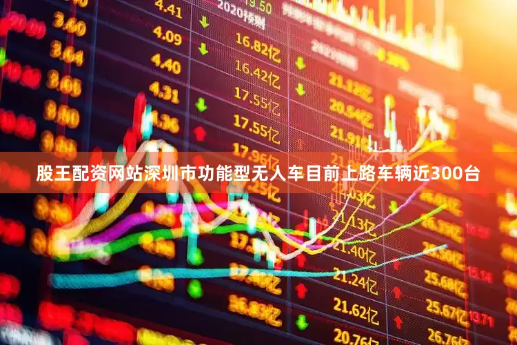 股王配资网站深圳市功能型无人车目前上路车辆近300台
