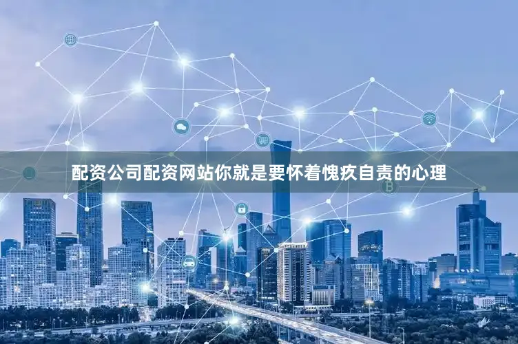 配资公司配资网站你就是要怀着愧疚自责的心理