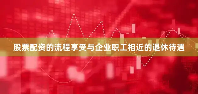 股票配资的流程享受与企业职工相近的退休待遇
