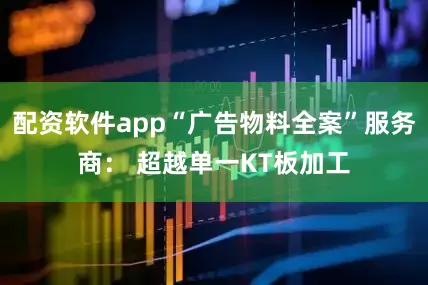 配资软件app“广告物料全案”服务商： 超越单一KT板加工