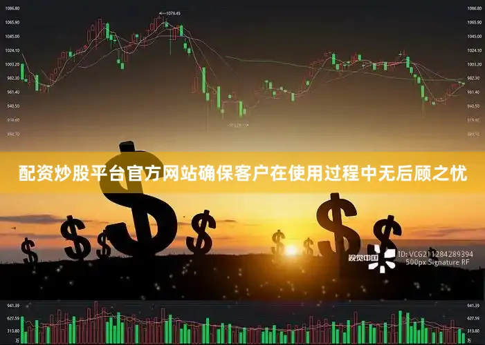 配资炒股平台官方网站确保客户在使用过程中无后顾之忧