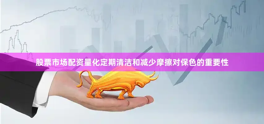 股票市场配资量化定期清洁和减少摩擦对保色的重要性