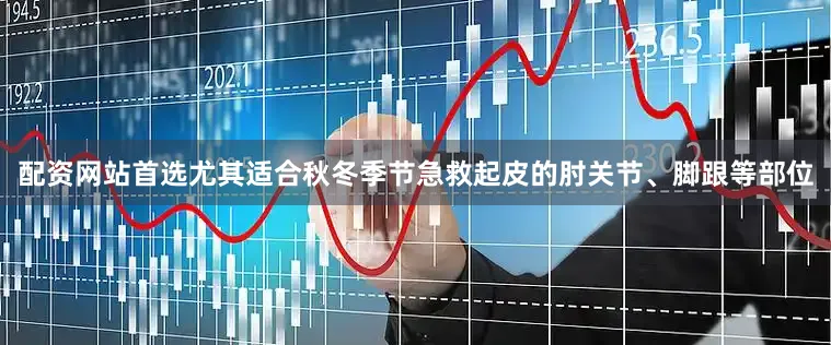 配资网站首选尤其适合秋冬季节急救起皮的肘关节、脚跟等部位