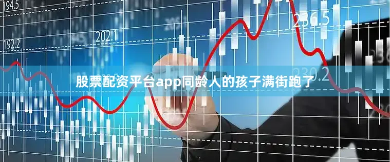 股票配资平台app同龄人的孩子满街跑了