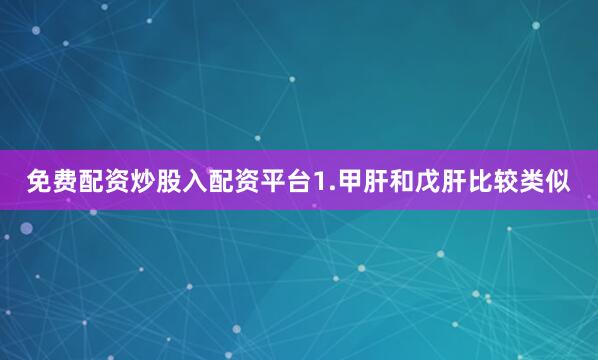 免费配资炒股入配资平台1.甲肝和戊肝比较类似