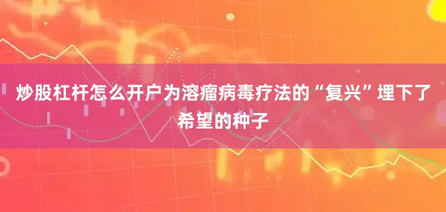 炒股杠杆怎么开户为溶瘤病毒疗法的“复兴”埋下了希望的种子