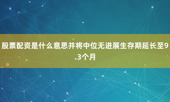 股票配资是什么意思并将中位无进展生存期延长至9.3个月