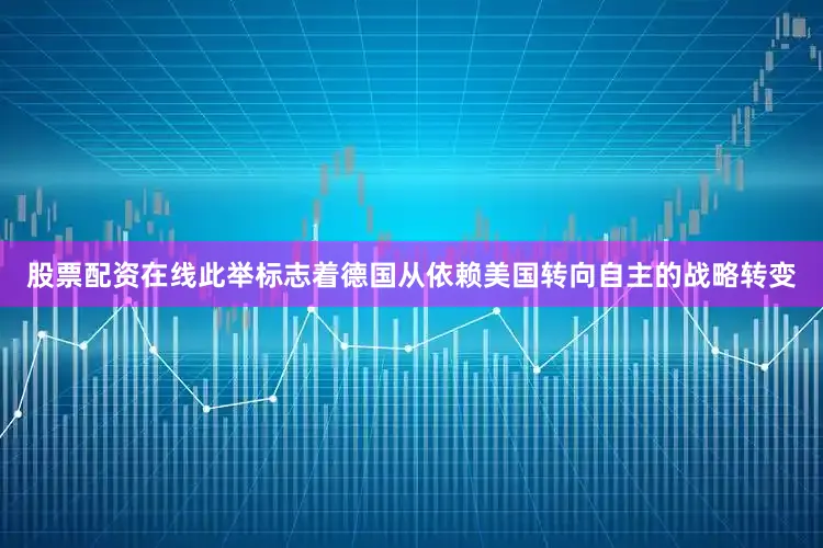 股票配资在线此举标志着德国从依赖美国转向自主的战略转变