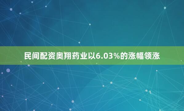民间配资奥翔药业以6.03%的涨幅领涨