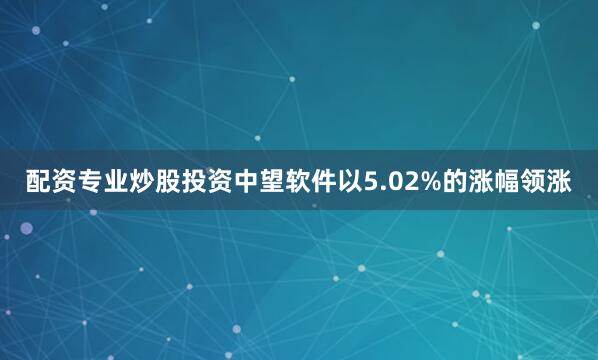 配资专业炒股投资中望软件以5.02%的涨幅领涨