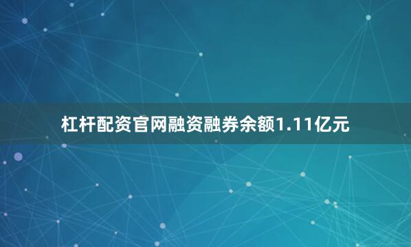 杠杆配资官网融资融券余额1.11亿元