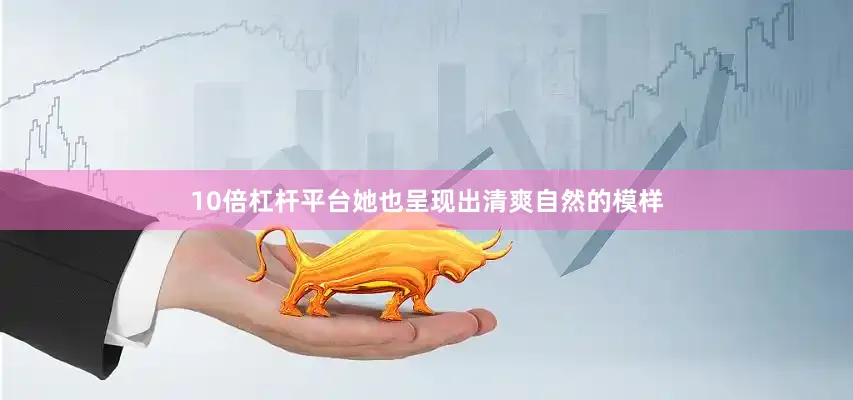 10倍杠杆平台她也呈现出清爽自然的模样