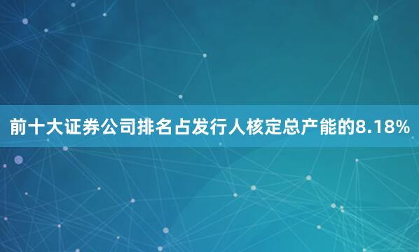 前十大证券公司排名占发行人核定总产能的8.18%