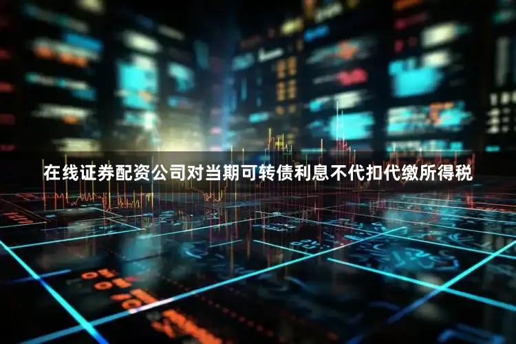 在线证券配资公司对当期可转债利息不代扣代缴所得税