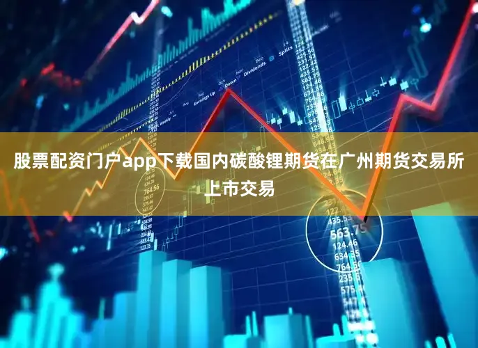 股票配资门户app下载国内碳酸锂期货在广州期货交易所上市交易