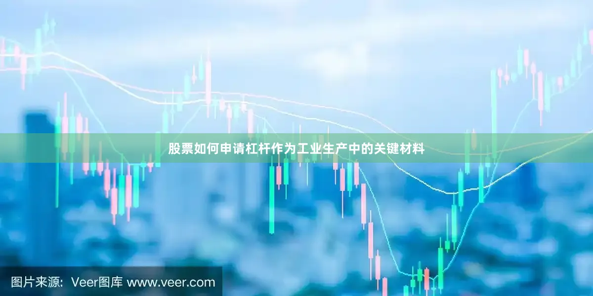 股票如何申请杠杆作为工业生产中的关键材料