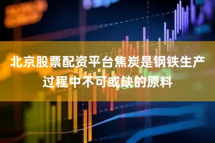 北京股票配资平台焦炭是钢铁生产过程中不可或缺的原料