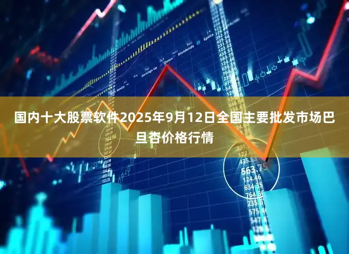 国内十大股票软件2025年9月12日全国主要批发市场巴旦杏价格行情