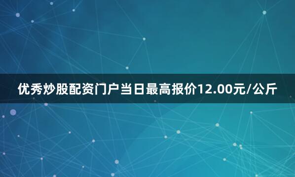 优秀炒股配资门户当日最高报价12.00元/公斤