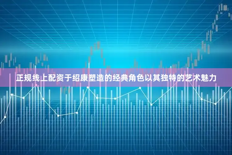 正规线上配资于绍康塑造的经典角色以其独特的艺术魅力