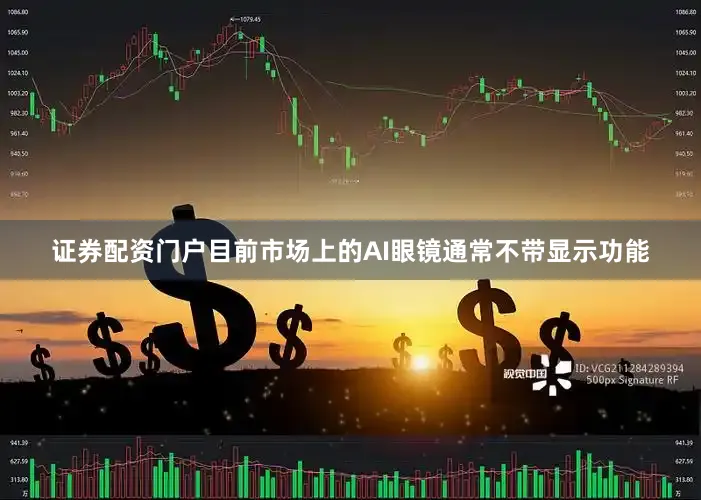 证券配资门户　　目前市场上的AI眼镜通常不带显示功能