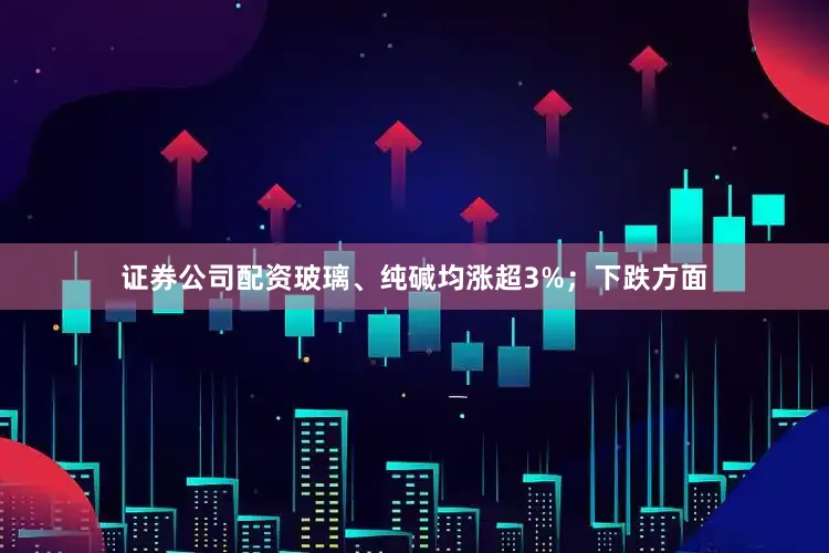 证券公司配资玻璃、纯碱均涨超3%；下跌方面