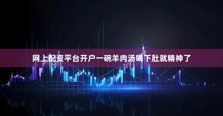 网上配资平台开户一碗羊肉汤喝下肚就精神了